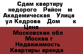 Сдам квартиру недорого › Район ­ м.Академическая › Улица ­ ул.Кедрова › Дом ­ 13 к1 › Цена ­ 30 000 - Московская обл., Москва г. Недвижимость » Квартиры аренда   